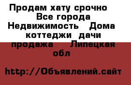 Продам хату срочно  - Все города Недвижимость » Дома, коттеджи, дачи продажа   . Липецкая обл.